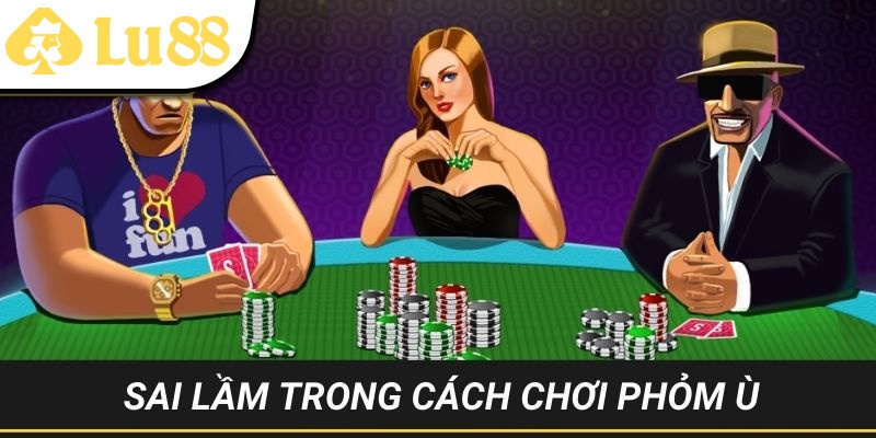 Những sai lầm mắc phải trong cách chơi Phỏm Ù